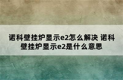 诺科壁挂炉显示e2怎么解决 诺科壁挂炉显示e2是什么意思